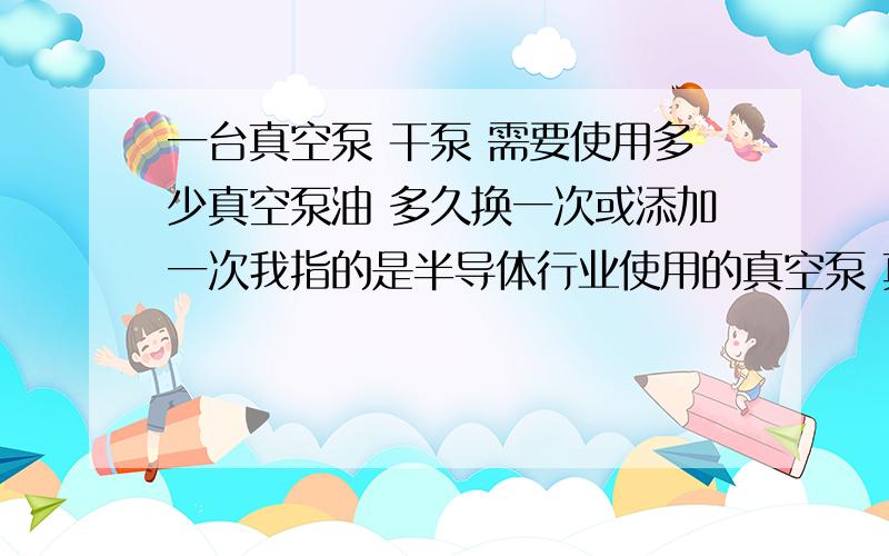 一台真空泵 干泵 需要使用多少真空泵油 多久换一次或添加一次我指的是半导体行业使用的真空泵 真空泵油指的是氟油