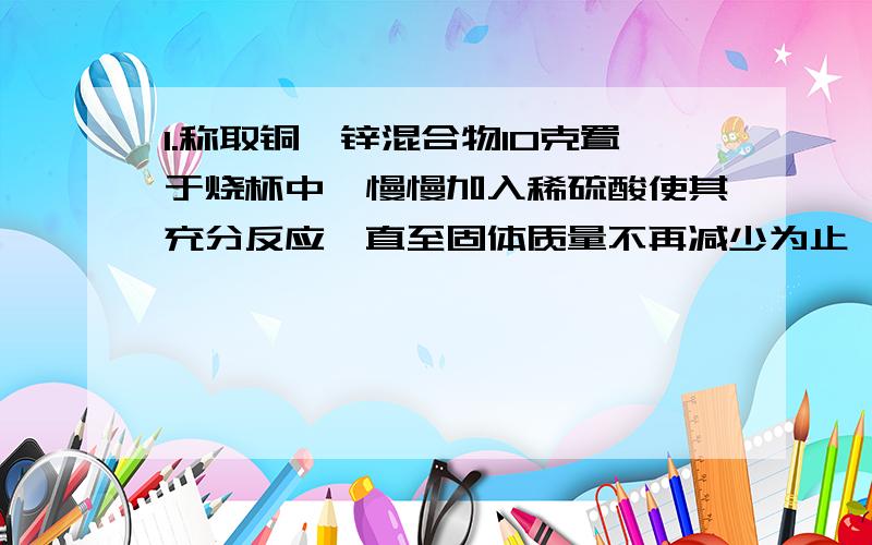 1.称取铜、锌混合物10克置于烧杯中,慢慢加入稀硫酸使其充分反应,直至固体质量不再减少为止,此时用去49克稀硫酸,剩余固体的质量为3.5克.（1）该混合物中铜的质量分数是多少?（2）所用的