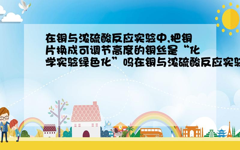 在铜与浓硫酸反应实验中,把铜片换成可调节高度的铜丝是“化学实验绿色化”吗在铜与浓硫酸反应实验中，把铜片换成可调节高度的铜丝是“化学实验绿色化”吗？为什么？