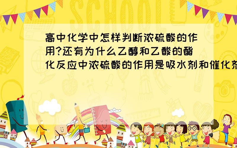 高中化学中怎样判断浓硫酸的作用?还有为什么乙醇和乙酸的酯化反应中浓硫酸的作用是吸水剂和催化剂而用乙醇和浓硫酸反应制乙烯时浓硫酸作脱水剂和催化剂的作用