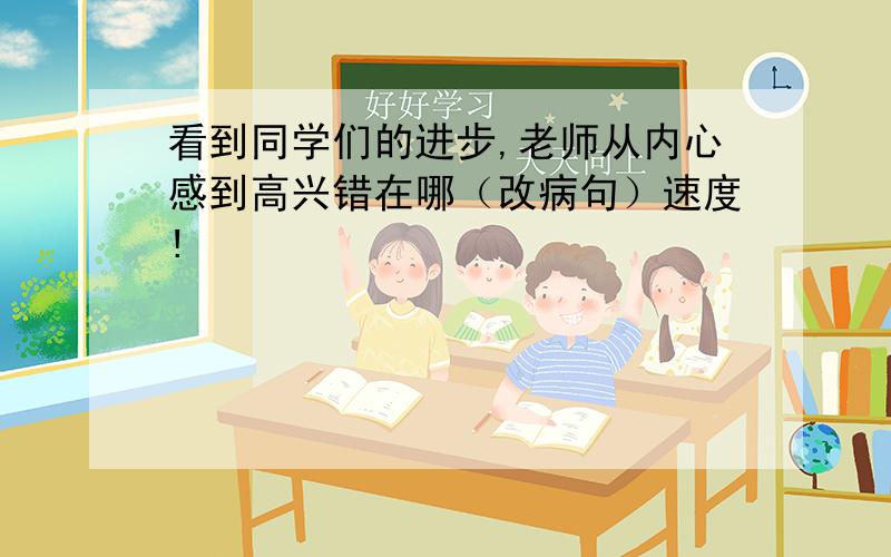 看到同学们的进步,老师从内心感到高兴错在哪（改病句）速度!