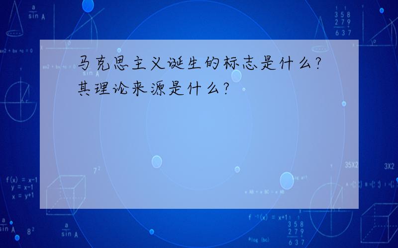 马克思主义诞生的标志是什么?其理论来源是什么?