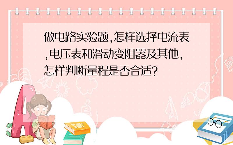 做电路实验题,怎样选择电流表,电压表和滑动变阻器及其他,怎样判断量程是否合适?