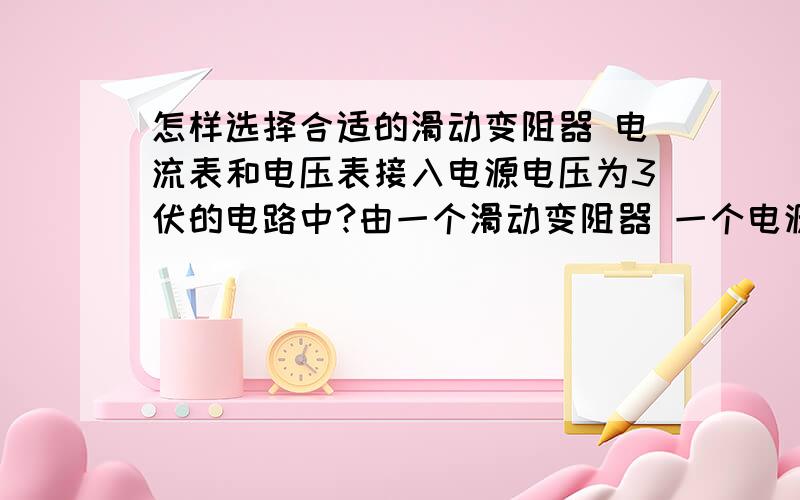 怎样选择合适的滑动变阻器 电流表和电压表接入电源电压为3伏的电路中?由一个滑动变阻器 一个电源 导线若干 一个未知电阻R 一个电流表和一个电压表组成的电路------在用伏安法测未知电