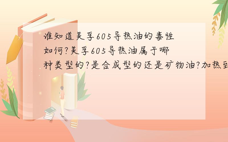 谁知道美孚605导热油的毒性如何?美孚605导热油属于哪种类型的?是合成型的还是矿物油?加热到200度的时候,有很多烟雾出现,此烟雾毒性如何?气味如何?目前使用的温度为170度，因为房间小，进