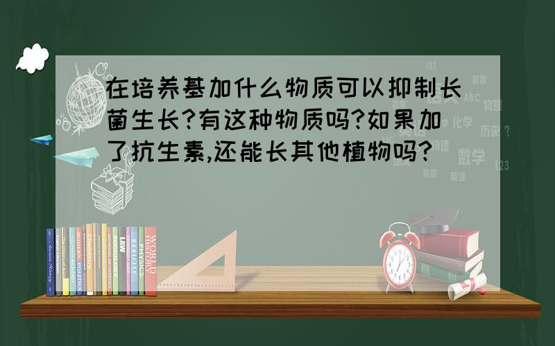 在培养基加什么物质可以抑制长菌生长?有这种物质吗?如果加了抗生素,还能长其他植物吗?