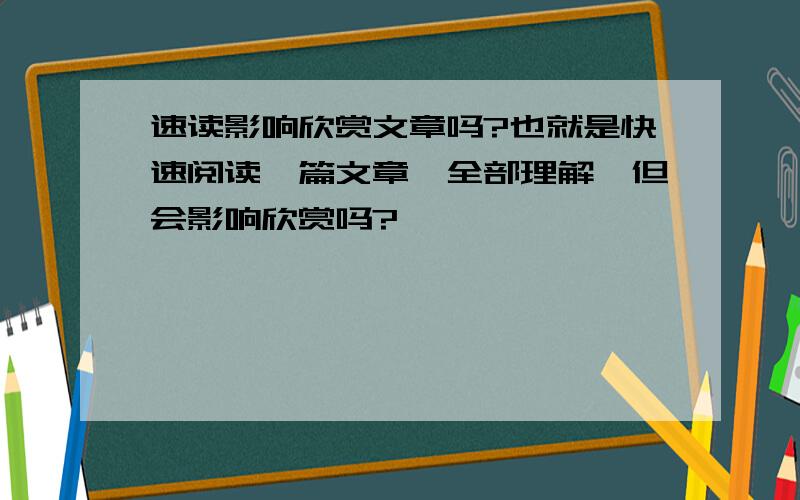 速读影响欣赏文章吗?也就是快速阅读一篇文章,全部理解,但会影响欣赏吗?