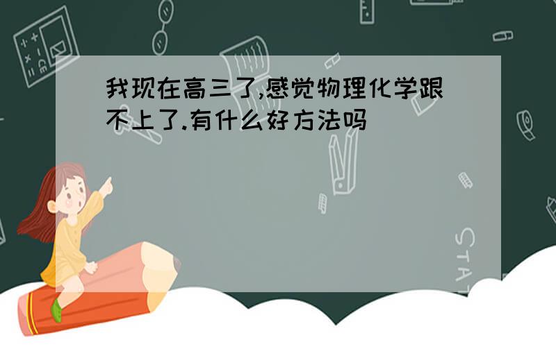 我现在高三了,感觉物理化学跟不上了.有什么好方法吗