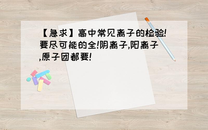 【急求】高中常见离子的检验!要尽可能的全!阴离子,阳离子,原子团都要!