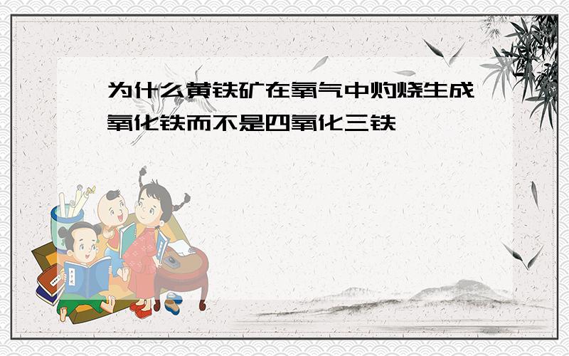 为什么黄铁矿在氧气中灼烧生成氧化铁而不是四氧化三铁