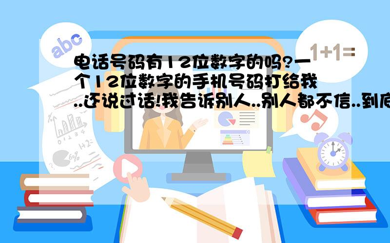 电话号码有12位数字的吗?一个12位数字的手机号码打给我..还说过话!我告诉别人..别人都不信..到底有没有12位数字的啊!