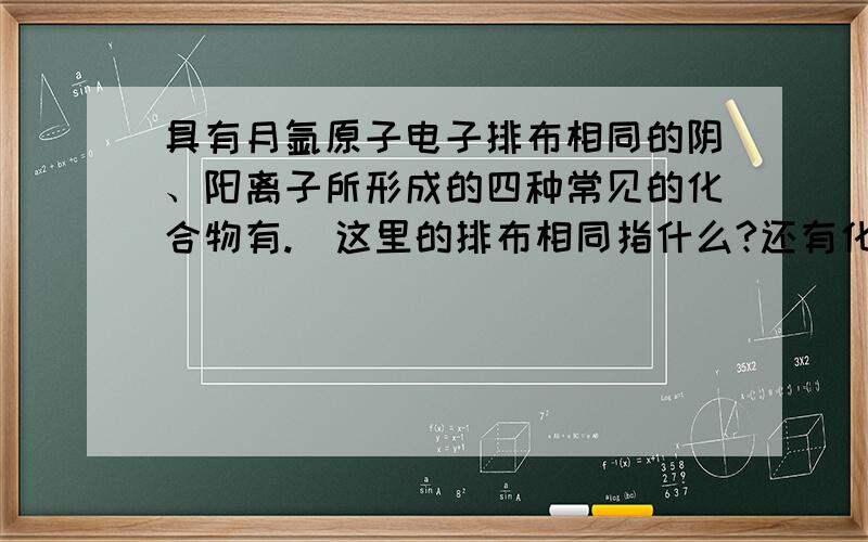 具有月氩原子电子排布相同的阴、阳离子所形成的四种常见的化合物有.（这里的排布相同指什么?还有化合物排布的电子层为什么会和电子排布相同啊?我在写初三升高中的链接材料,有点看不