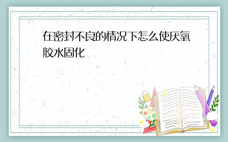 在密封不良的情况下怎么使厌氧胶水固化