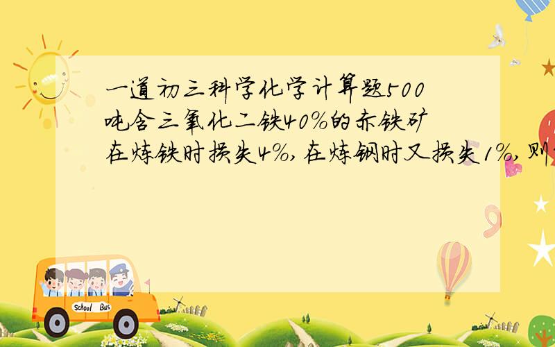 一道初三科学化学计算题500吨含三氧化二铁40%的赤铁矿在炼铁时损失4%,在炼钢时又损失1%,则能炼出钢_____吨.最好有过程.