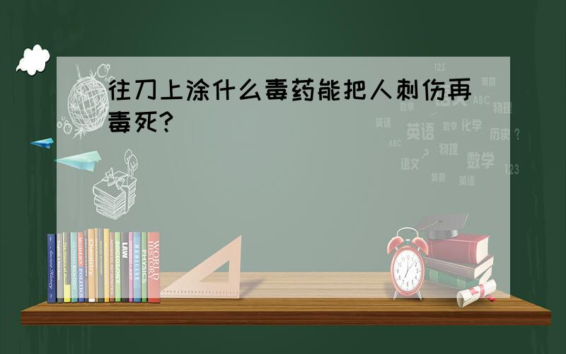 往刀上涂什么毒药能把人刺伤再毒死?