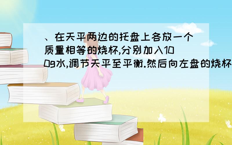 、在天平两边的托盘上各放一个质量相等的烧杯,分别加入100g水,调节天平至平衡.然后向左盘的烧杯中加入4.6g金属钠,为了保持天平平衡,应向右盘中加入金属钾的质量约为 [ ] A．3.9g B．4.52g C