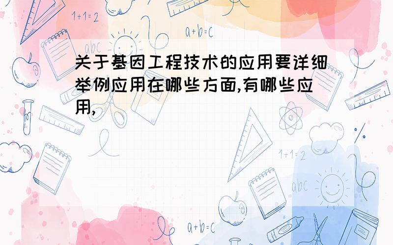 关于基因工程技术的应用要详细举例应用在哪些方面,有哪些应用,