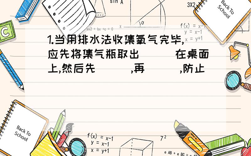 1.当用排水法收集氧气完毕,应先将集气瓶取出___在桌面上,然后先___,再___,防止_____________.若水延导管已经倒流,应立即_____.2.加热高锰酸钾制取氧气,若装置无破损,加热一点时间,观察到高锰酸