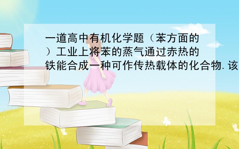 一道高中有机化学题（苯方面的）工业上将苯的蒸气通过赤热的铁能合成一种可作传热载体的化合物.该化合物分子中苯环上的一氯代物有3种.1mol该化合物催化加氢时最多消耗6molH2.这种化合