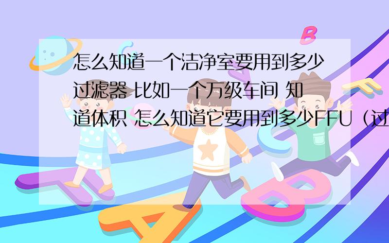 怎么知道一个洁净室要用到多少过滤器 比如一个万级车间 知道体积 怎么知道它要用到多少FFU（过滤器）那知道换气次数该怎么计算呢