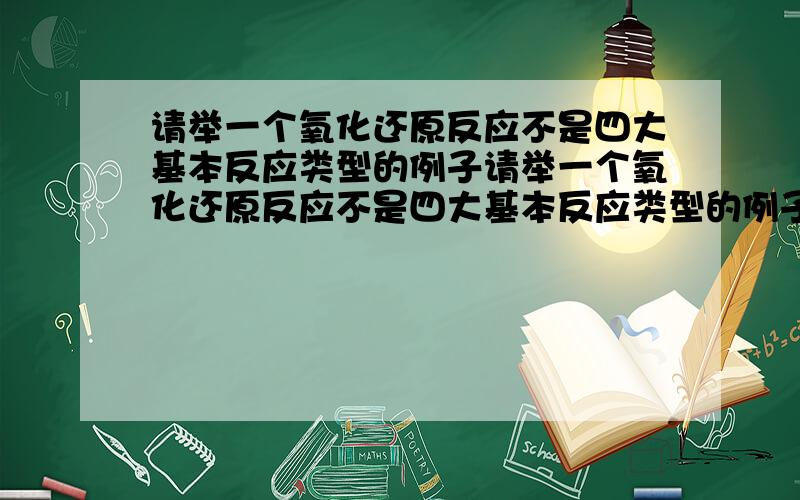 请举一个氧化还原反应不是四大基本反应类型的例子请举一个氧化还原反应不是四大基本反应类型的例子化合反应中氧化还原反应的例子化合反应中不是氧化还原反应的例子分解反应中是氧