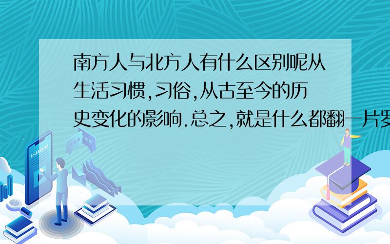 南方人与北方人有什么区别呢从生活习惯,习俗,从古至今的历史变化的影响.总之,就是什么都翻一片罗 越清楚越好哦(这是地理课要用到的)