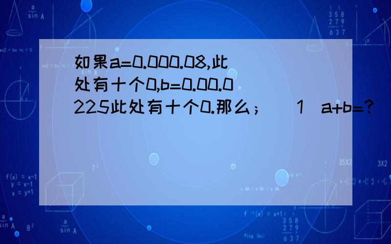 如果a=0.000.08,此处有十个0,b=0.00.0225此处有十个0.那么； (1)a+b=?(2)a*b=?