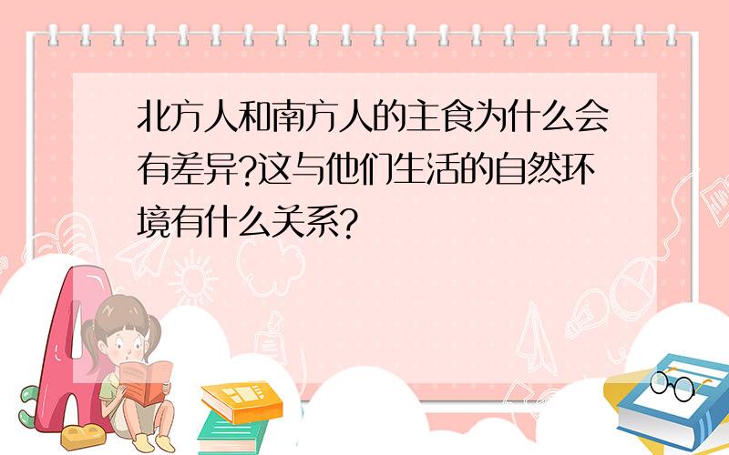 北方人和南方人的主食为什么会有差异?这与他们生活的自然环境有什么关系?