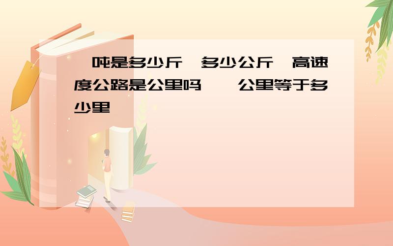 一吨是多少斤,多少公斤,高速度公路是公里吗,一公里等于多少里