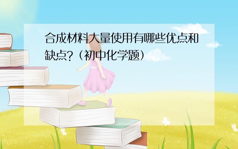 合成材料大量使用有哪些优点和缺点?（初中化学题）