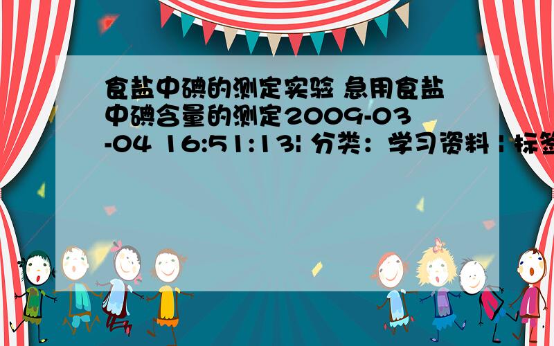 食盐中碘的测定实验 急用食盐中碘含量的测定2009-03-04 16:51:13| 分类：学习资料 | 标签：|字号大中小 订阅 食盐中碘含量的测定（一）实验目的：1.测定食盐中的含碘量.2.通过实验熟练容量瓶