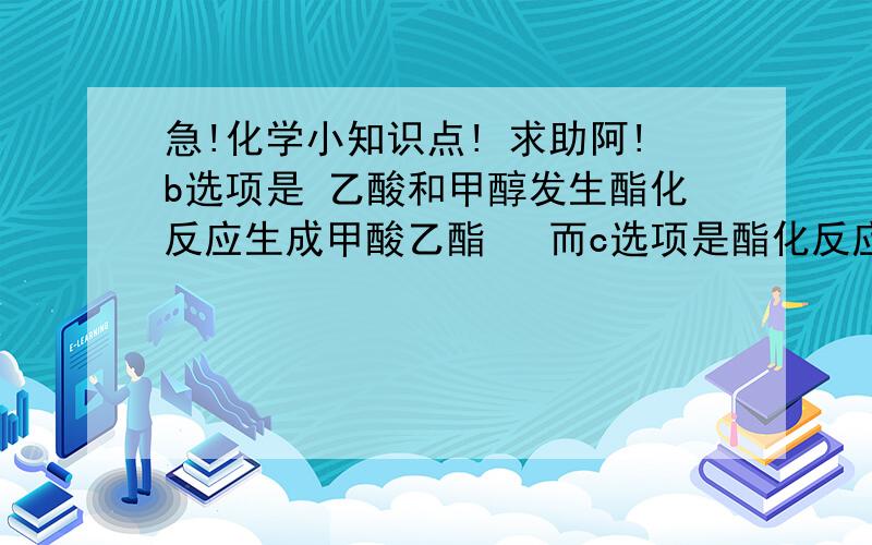 急!化学小知识点! 求助阿!b选项是 乙酸和甲醇发生酯化反应生成甲酸乙酯   而c选项是酯化反应的逆反应是水解反应   明显的我选了b 但答案是c!  为什么!