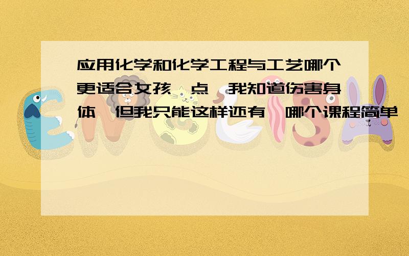 应用化学和化学工程与工艺哪个更适合女孩一点,我知道伤害身体,但我只能这样还有,哪个课程简单一点