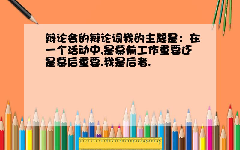 辩论会的辩论词我的主题是：在一个活动中,是幕前工作重要还是幕后重要.我是后者.