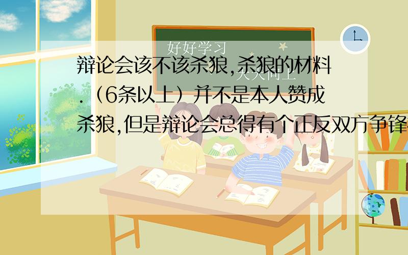 辩论会该不该杀狼,杀狼的材料.（6条以上）并不是本人赞成杀狼,但是辩论会总得有个正反双方争锋相对吧,也就是为什么要杀狼