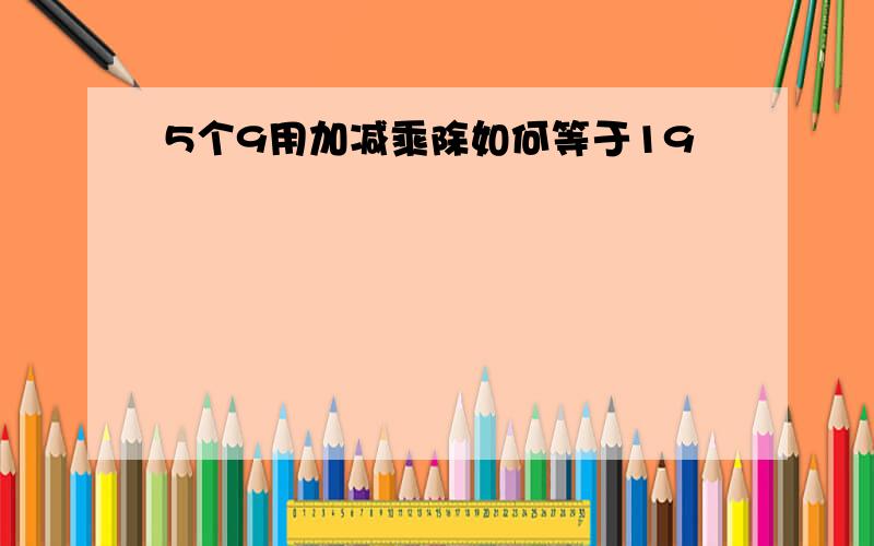 5个9用加减乘除如何等于19