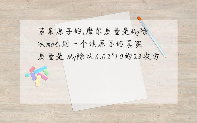 若某原子的,摩尔质量是Mg除以mol,则一个该原子的真实质量是 Mg除以6.02*10的23次方