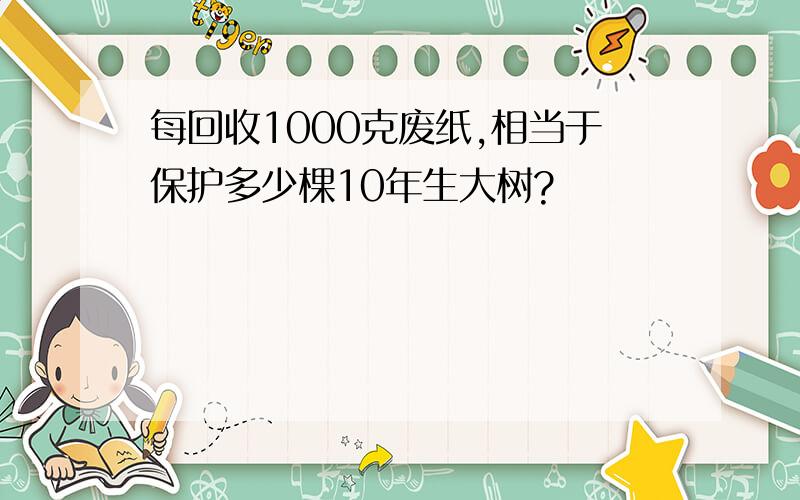 每回收1000克废纸,相当于保护多少棵10年生大树?