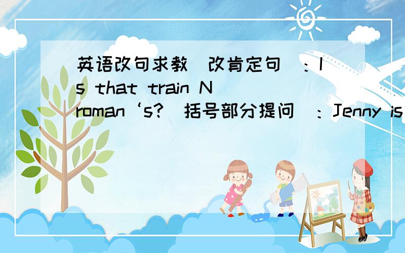 英语改句求教（改肯定句）：Is that train Nroman‘s?（括号部分提问）：Jenny is {sitting} on the floor.（括号部分提问）：This girl is making {a chocolatelate cake} for her mother.(改感叹句）：He is a big eater.（