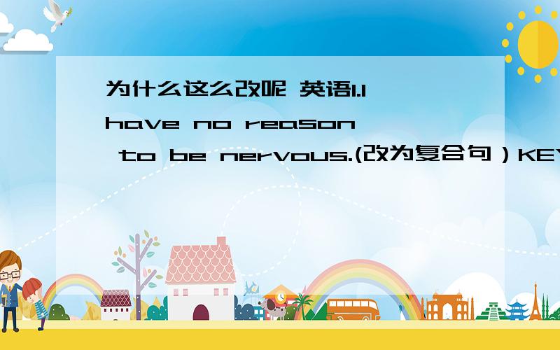 为什么这么改呢 英语1.I have no reason to be nervous.(改为复合句）KEY:I have no reason that I'll be nervous.为什么要用will be呢?2.