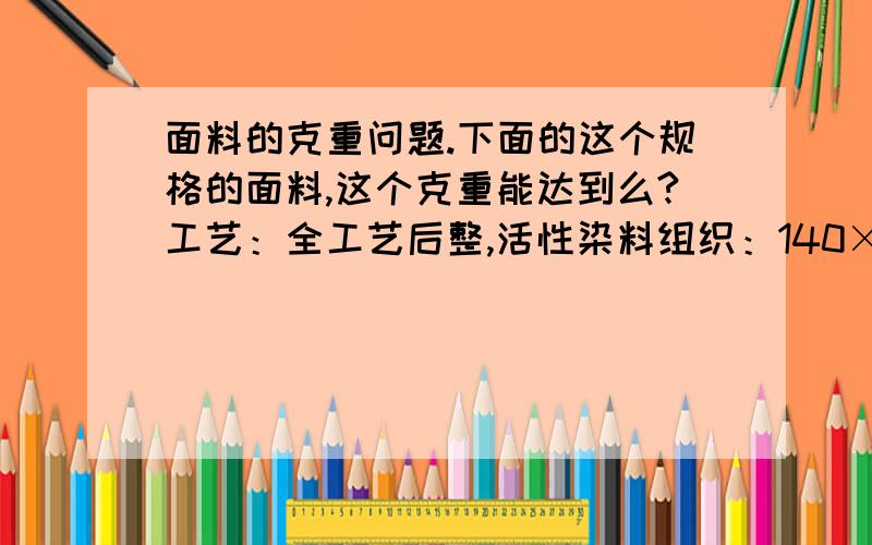 面料的克重问题.下面的这个规格的面料,这个克重能达到么?工艺：全工艺后整,活性染料组织：140×80根/英寸2纱支：80S/2×80S/2重量：180 g/m2颜色：黄色