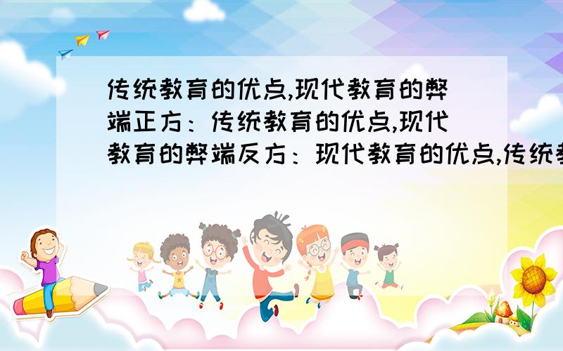 传统教育的优点,现代教育的弊端正方：传统教育的优点,现代教育的弊端反方：现代教育的优点,传统教育的弊端单位近日要组织辩论赛，观点如上。本人是正方组。从来没有经历过，不知从