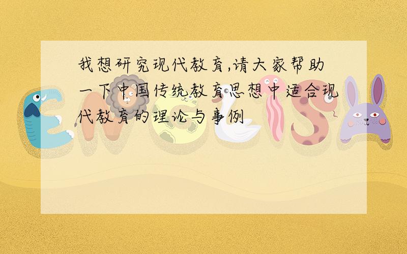 我想研究现代教育,请大家帮助一下中国传统教育思想中适合现代教育的理论与事例