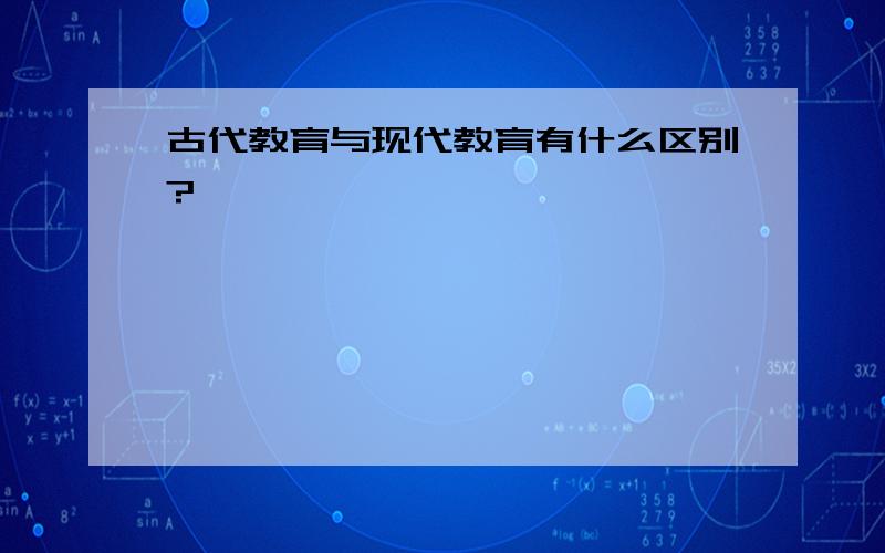 古代教育与现代教育有什么区别?