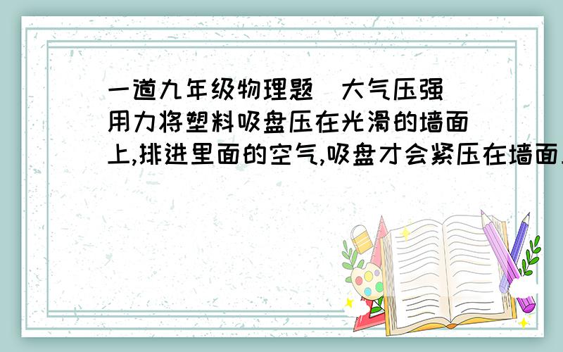 一道九年级物理题（大气压强）用力将塑料吸盘压在光滑的墙面上,排进里面的空气,吸盘才会紧压在墙面上,因为（）原因应该怎么说?