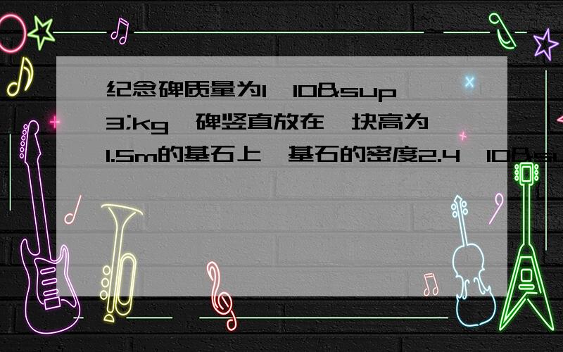 纪念碑质量为1*10³kg,碑竖直放在一块高为1.5m的基石上,基石的密度2.4*10³kg/m³,如地面的承受压强不能超过7.84*10四次幂Pa,那么基石的底面积至少要多大?（g=9.8N/kg）