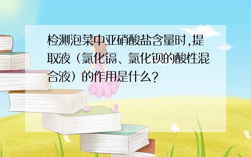 检测泡菜中亚硝酸盐含量时,提取液（氯化镉、氯化钡的酸性混合液）的作用是什么?