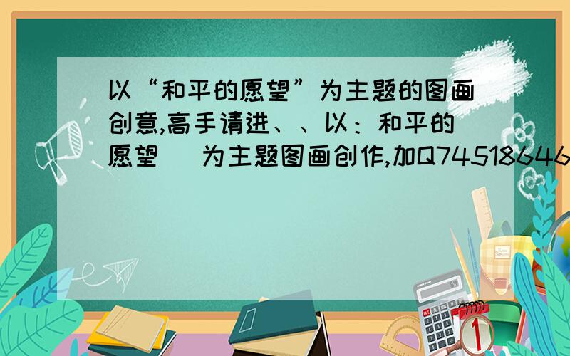 以“和平的愿望”为主题的图画创意,高手请进、、以：和平的愿望   为主题图画创作,加Q745186463,重赏!急!