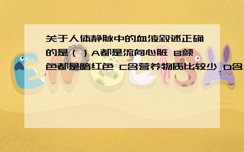 关于人体静脉中的血液叙述正确的是（）A都是流向心脏 B颜色都是暗红色 C含营养物质比较少 D含二氧化碳多,氧气少答案是A,为什么?