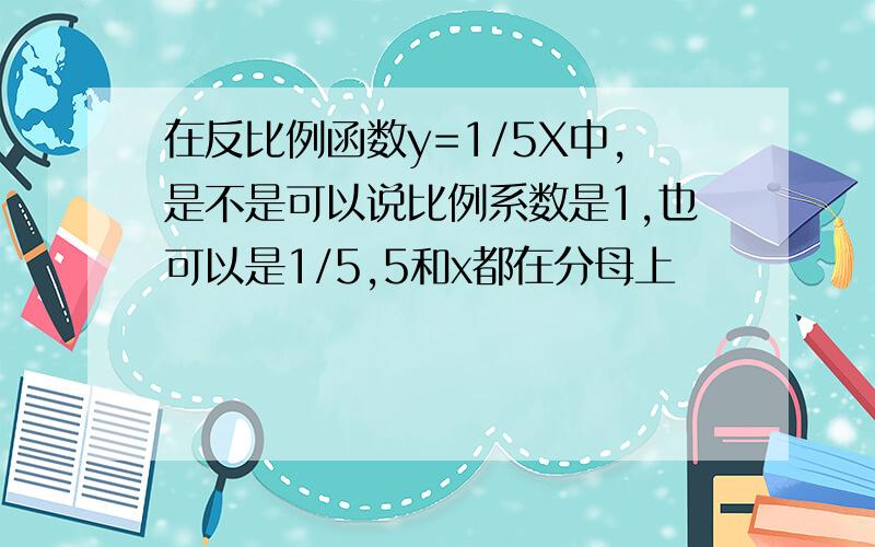 在反比例函数y=1/5X中,是不是可以说比例系数是1,也可以是1/5,5和x都在分母上